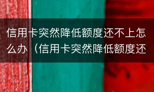 信用卡突然降低额度还不上怎么办（信用卡突然降低额度还不上怎么办呀）