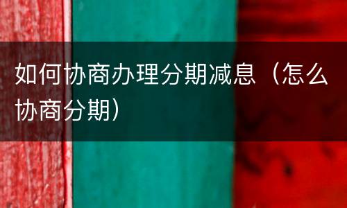 如何协商办理分期减息（怎么协商分期）
