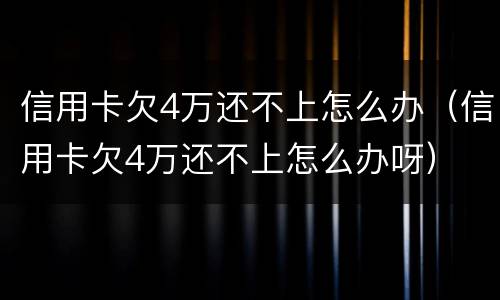 信用卡欠4万还不上怎么办（信用卡欠4万还不上怎么办呀）