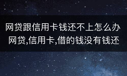 网贷跟信用卡钱还不上怎么办 网贷,信用卡,借的钱没有钱还怎么办