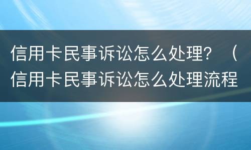信用卡民事诉讼怎么处理？（信用卡民事诉讼怎么处理流程）