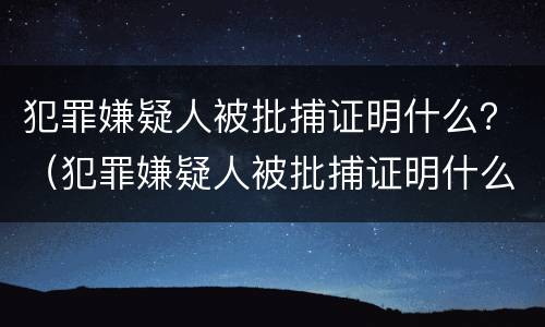 犯罪嫌疑人被批捕证明什么？（犯罪嫌疑人被批捕证明什么时候开）