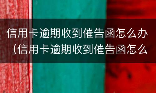 信用卡逾期收到催告函怎么办（信用卡逾期收到催告函怎么办理）