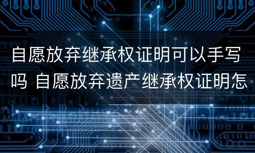 自愿放弃继承权证明可以手写吗 自愿放弃遗产继承权证明怎么写