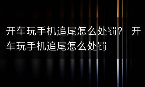 开车玩手机追尾怎么处罚？ 开车玩手机追尾怎么处罚