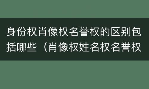 身份权肖像权名誉权的区别包括哪些（肖像权姓名权名誉权荣誉权统称为）