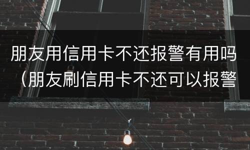 朋友用信用卡不还报警有用吗（朋友刷信用卡不还可以报警吗）