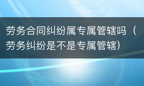 劳务合同纠纷属专属管辖吗（劳务纠纷是不是专属管辖）