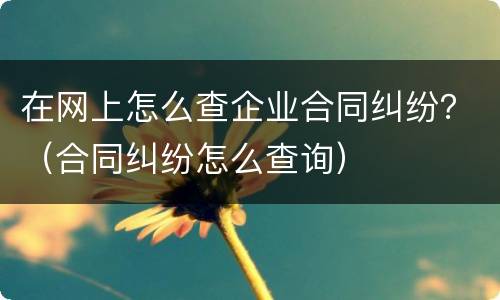 在网上怎么查企业合同纠纷？（合同纠纷怎么查询）