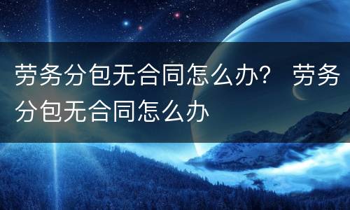 劳务分包无合同怎么办？ 劳务分包无合同怎么办