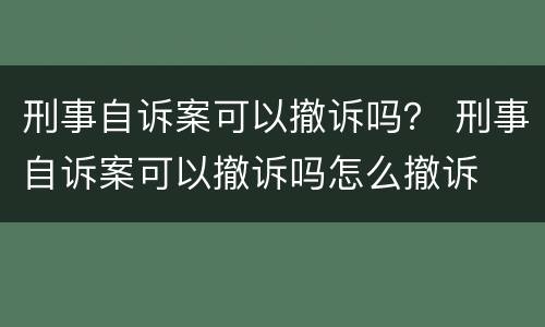 刑事自诉案可以撤诉吗？ 刑事自诉案可以撤诉吗怎么撤诉