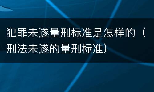 犯罪未遂量刑标准是怎样的（刑法未遂的量刑标准）