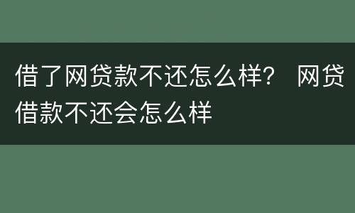 借了网贷款不还怎么样？ 网贷借款不还会怎么样