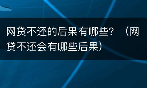 网贷不还的后果有哪些？（网贷不还会有哪些后果）