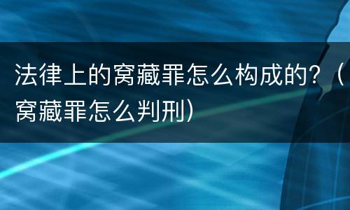 法律上的窝藏罪怎么构成的?（窝藏罪怎么判刑）