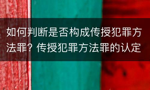 如何判断是否构成传授犯罪方法罪? 传授犯罪方法罪的认定