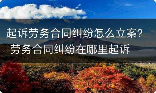 起诉劳务合同纠纷怎么立案？ 劳务合同纠纷在哪里起诉