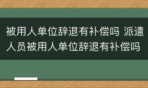 被用人单位辞退有补偿吗 派遣人员被用人单位辞退有补偿吗