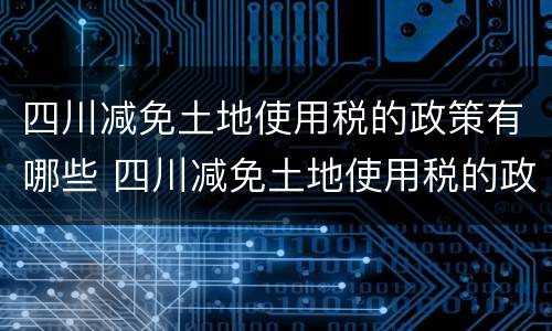 四川减免土地使用税的政策有哪些 四川减免土地使用税的政策有哪些文件