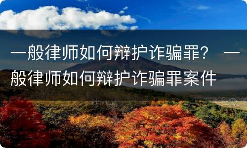 一般律师如何辩护诈骗罪？ 一般律师如何辩护诈骗罪案件