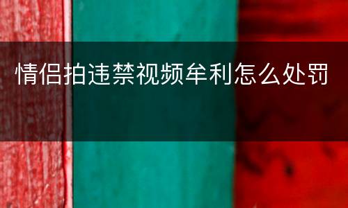 情侣拍违禁视频牟利怎么处罚