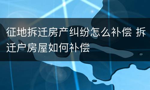 征地拆迁房产纠纷怎么补偿 拆迁户房屋如何补偿