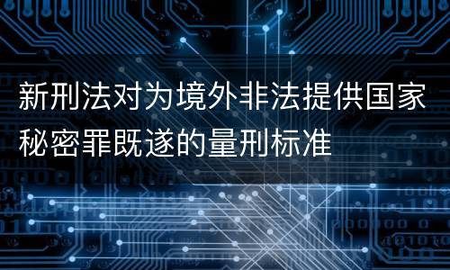 新刑法对为境外非法提供国家秘密罪既遂的量刑标准