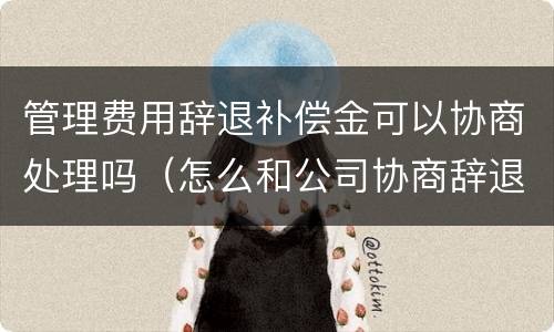 管理费用辞退补偿金可以协商处理吗（怎么和公司协商辞退补偿）