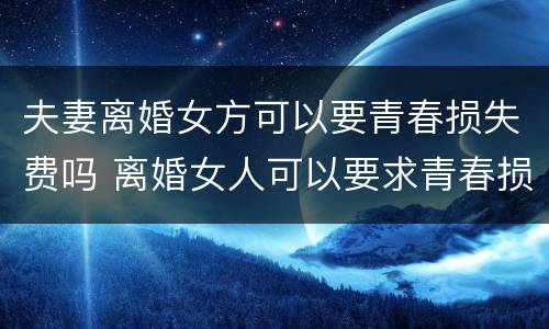 夫妻离婚女方可以要青春损失费吗 离婚女人可以要求青春损失费吗