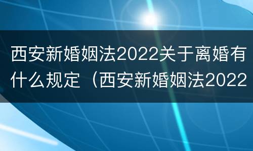 西安新婚姻法2022关于离婚有什么规定（西安新婚姻法2022关于离婚有什么规定吗）