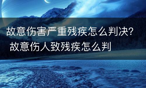故意伤害严重残疾怎么判决？ 故意伤人致残疾怎么判