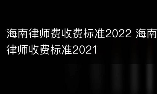 海南律师费收费标准2022 海南律师收费标准2021