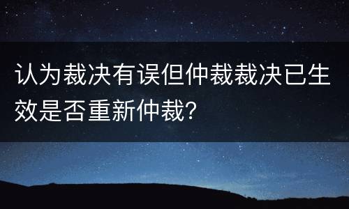 认为裁决有误但仲裁裁决已生效是否重新仲裁？