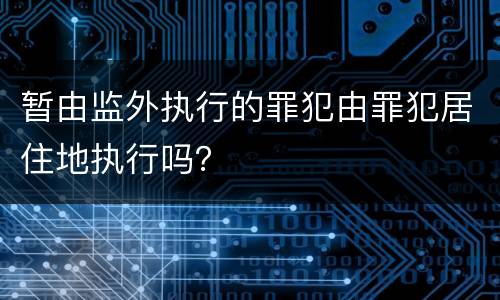 暂由监外执行的罪犯由罪犯居住地执行吗？