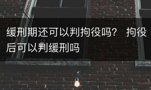 缓刑期还可以判拘役吗？ 拘役后可以判缓刑吗
