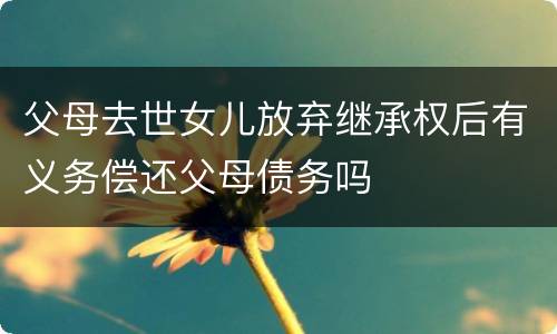 父母去世女儿放弃继承权后有义务偿还父母债务吗