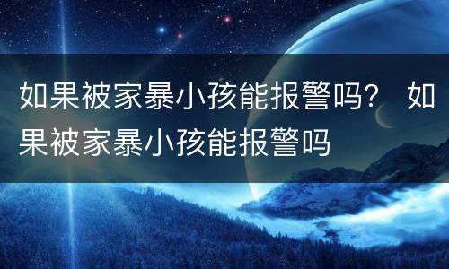 如果被家暴小孩能报警吗？ 如果被家暴小孩能报警吗
