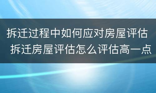 拆迁过程中如何应对房屋评估 拆迁房屋评估怎么评估高一点
