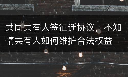 共同共有人签征迁协议，不知情共有人如何维护合法权益