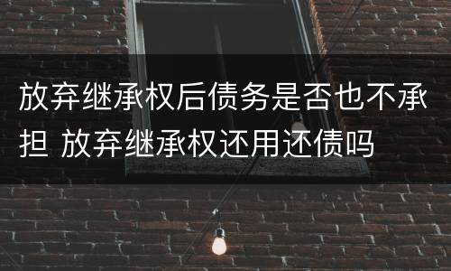 放弃继承权后债务是否也不承担 放弃继承权还用还债吗