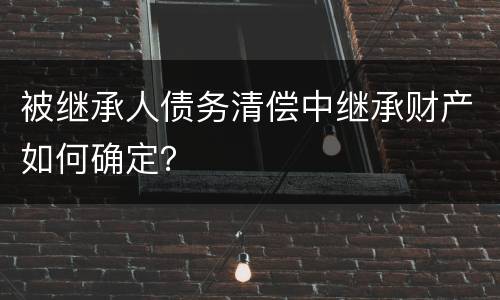 被继承人债务清偿中继承财产如何确定？