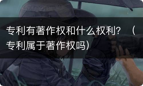 专利有著作权和什么权利？（专利属于著作权吗）