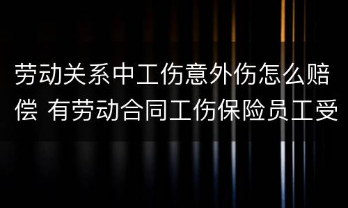 劳动关系中工伤意外伤怎么赔偿 有劳动合同工伤保险员工受伤怎么赔