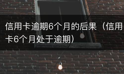 信用卡逾期6个月的后果（信用卡6个月处于逾期）