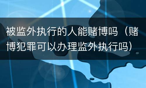 被监外执行的人能赌博吗（赌博犯罪可以办理监外执行吗）