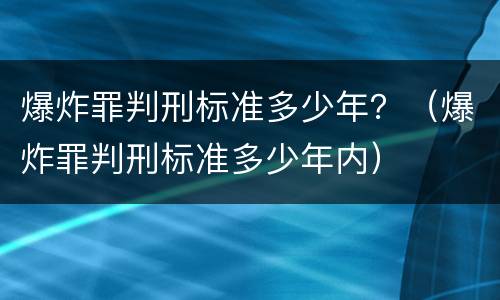 爆炸罪判刑标准多少年？（爆炸罪判刑标准多少年内）