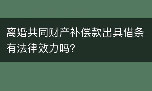 离婚共同财产补偿款出具借条有法律效力吗？