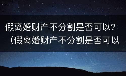 假离婚财产不分割是否可以？（假离婚财产不分割是否可以起诉）