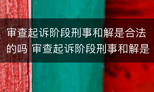 审查起诉阶段刑事和解是合法的吗 审查起诉阶段刑事和解是合法的吗为什么
