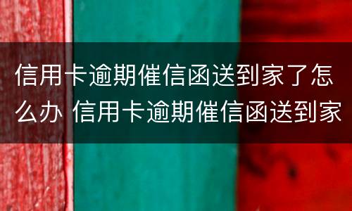 信用卡逾期催信函送到家了怎么办 信用卡逾期催信函送到家了怎么办呢
